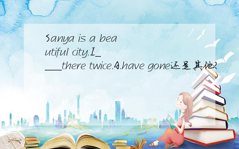 Sanya is a beautiful city.I____there twice.A.have gone还是其他?