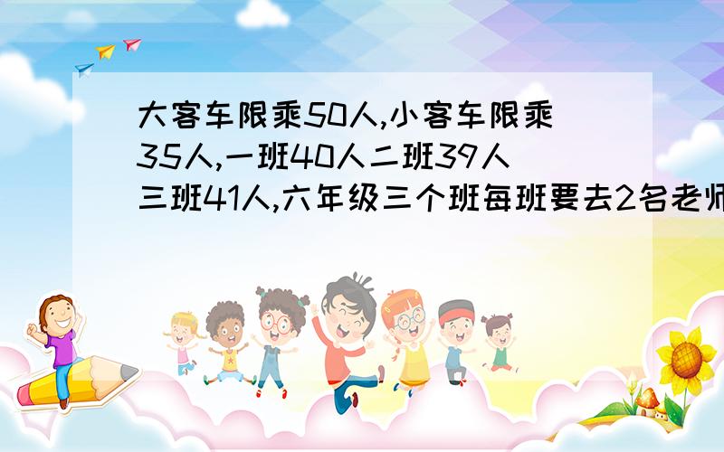 大客车限乘50人,小客车限乘35人,一班40人二班39人三班41人,六年级三个班每班要去2名老师带同学去游乐园,怎样租车