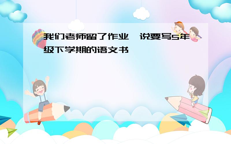 我们老师留了作业,说要写5年级下学期的语文书,