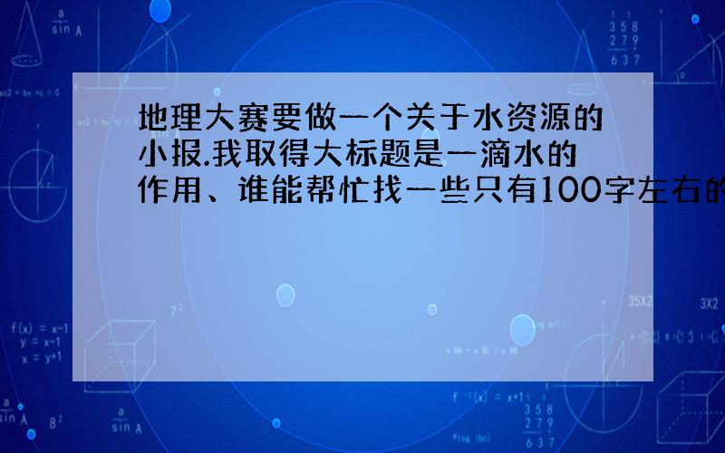 地理大赛要做一个关于水资源的小报.我取得大标题是一滴水的作用、谁能帮忙找一些只有100字左右的素材、