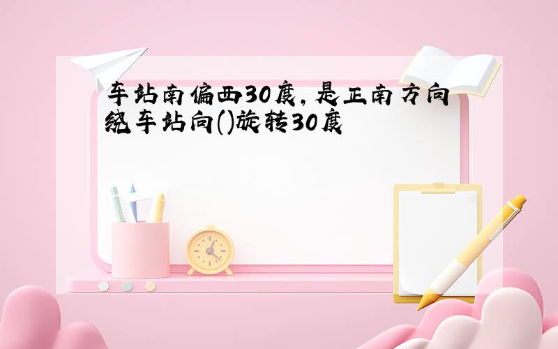 车站南偏西30度,是正南方向绕车站向()旋转30度