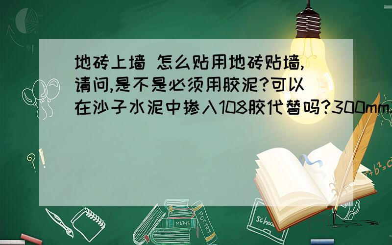 地砖上墙 怎么贴用地砖贴墙,请问,是不是必须用胶泥?可以在沙子水泥中掺入108胶代替吗?300mmX600mm的砖