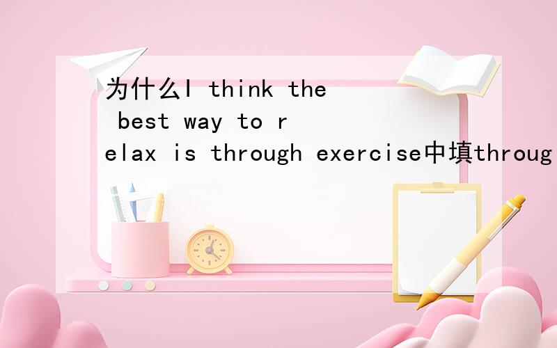 为什么I think the best way to relax is through exercise中填throug