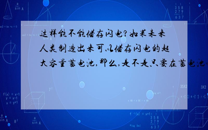 这样能不能储存闪电?如果未来人类制造出来可以储存闪电的超大容量蓄电池,那么,是不是只要在蓄电池旁边立一根数十米高的铁棒,