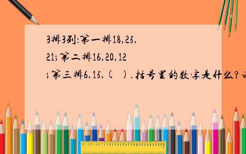 3排3列：第一排18,25,21；第二排16,20,12；第三排6,15,( ).括号里的数字是什么?请说下原因,