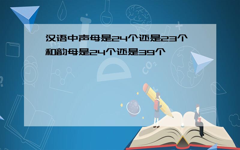 汉语中声母是24个还是23个和韵母是24个还是39个,