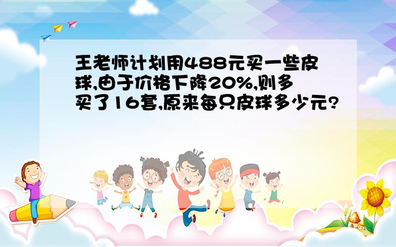 王老师计划用488元买一些皮球,由于价格下降20%,则多买了16套,原来每只皮球多少元?