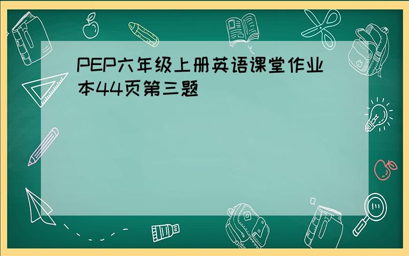 PEP六年级上册英语课堂作业本44页第三题