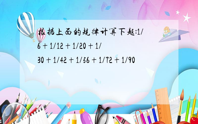 根据上面的规律计算下题:1/6+1/12+1/20+1/30+1/42+1/56+1/72+1/90