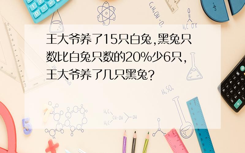 王大爷养了15只白兔,黑兔只数比白兔只数的20%少6只,王大爷养了几只黑兔?