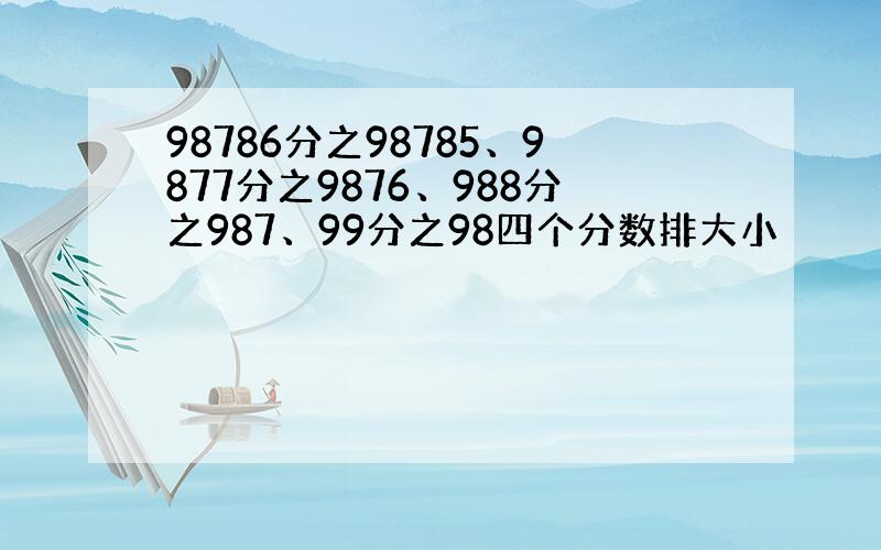 98786分之98785、9877分之9876、988分之987、99分之98四个分数排大小