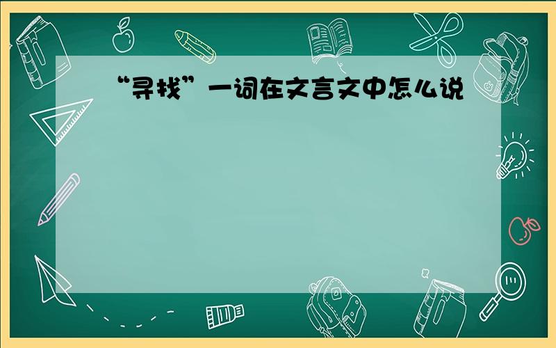 “寻找”一词在文言文中怎么说