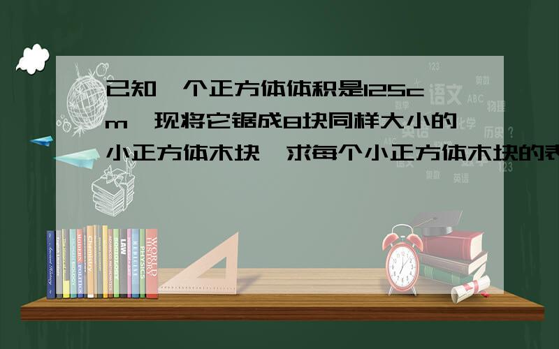 已知一个正方体体积是125cm,现将它锯成8块同样大小的小正方体木块,求每个小正方体木块的表面积?