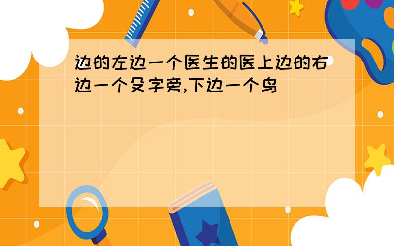 边的左边一个医生的医上边的右边一个殳字旁,下边一个鸟