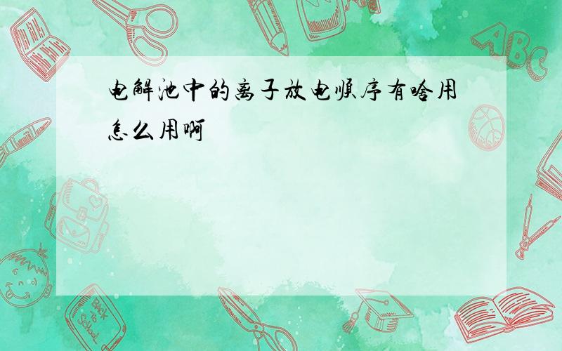 电解池中的离子放电顺序有啥用怎么用啊