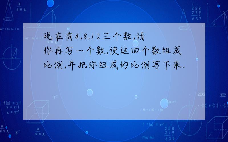 现在有4,8,12三个数,请你再写一个数,使这四个数组成比例,并把你组成的比例写下来.