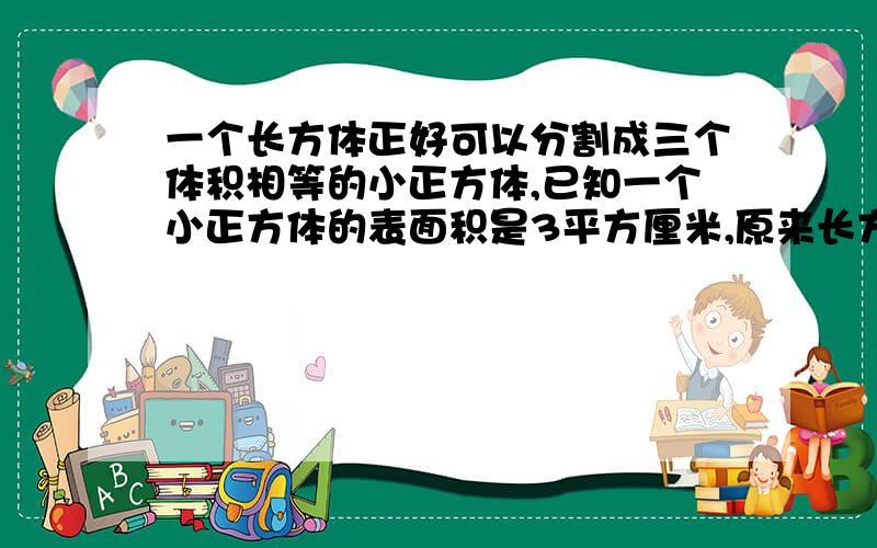 一个长方体正好可以分割成三个体积相等的小正方体,已知一个小正方体的表面积是3平方厘米,原来长方体表面