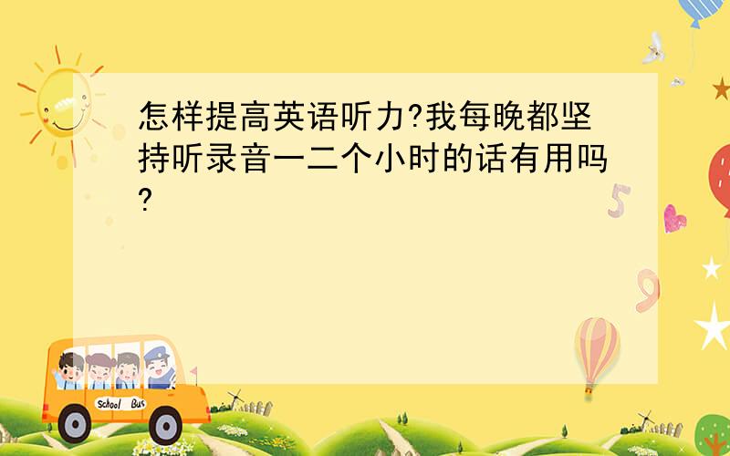 怎样提高英语听力?我每晚都坚持听录音一二个小时的话有用吗?