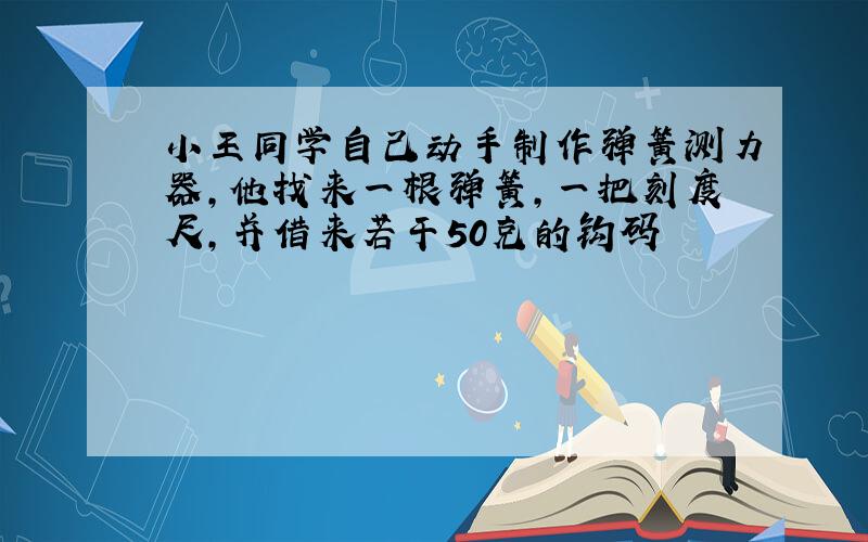 小王同学自己动手制作弹簧测力器,他找来一根弹簧,一把刻度尺,并借来若干50克的钩码