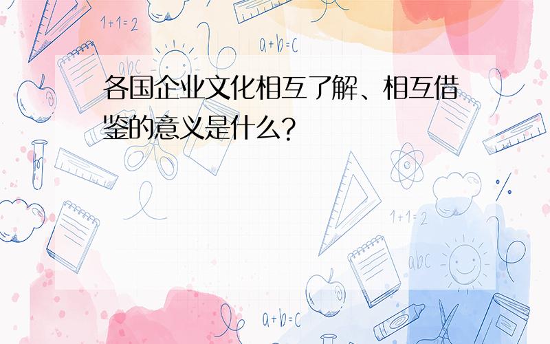 各国企业文化相互了解、相互借鉴的意义是什么?