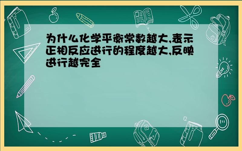 为什么化学平衡常数越大,表示正相反应进行的程度越大,反映进行越完全