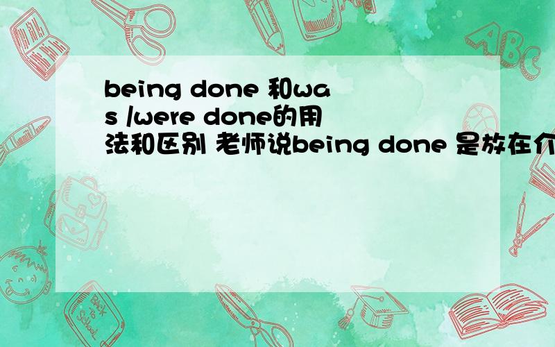 being done 和was /were done的用法和区别 老师说being done 是放在介词之后的,