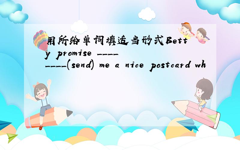 用所给单词填适当形式Betty promise ________(send) me a nice postcard wh