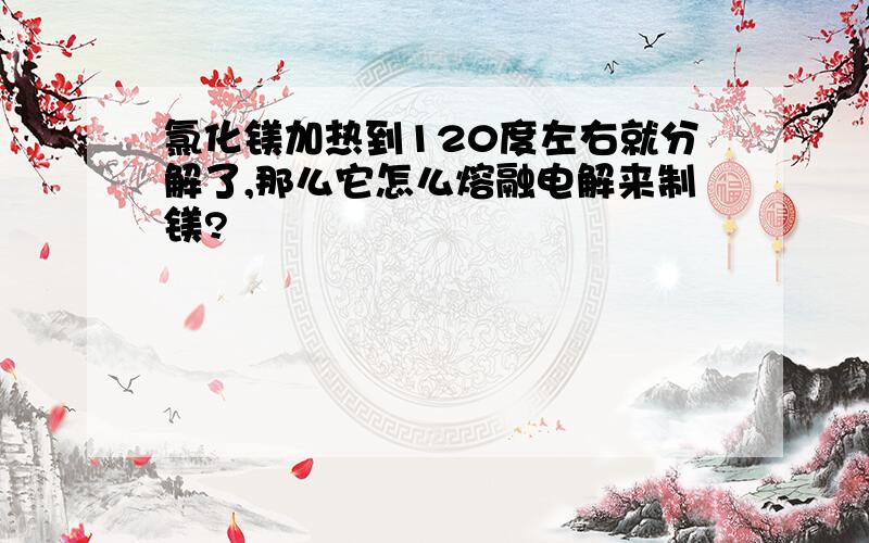 氯化镁加热到120度左右就分解了,那么它怎么熔融电解来制镁?