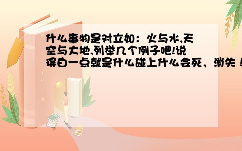 什么事物是对立如：火与水,天空与大地,列举几个例子吧!说得白一点就是什么碰上什么会死，消失！是想用于小说题材啊！