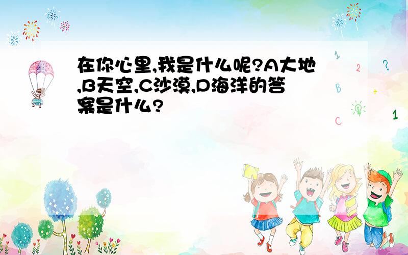 在你心里,我是什么呢?A大地,B天空,C沙漠,D海洋的答案是什么?