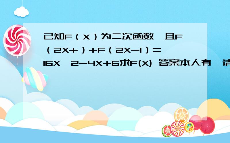 已知F（X）为二次函数,且F（2X+）+F（2X-1）=16X^2-4X+6求F(X) 答案本人有,请写你的解题思路和过