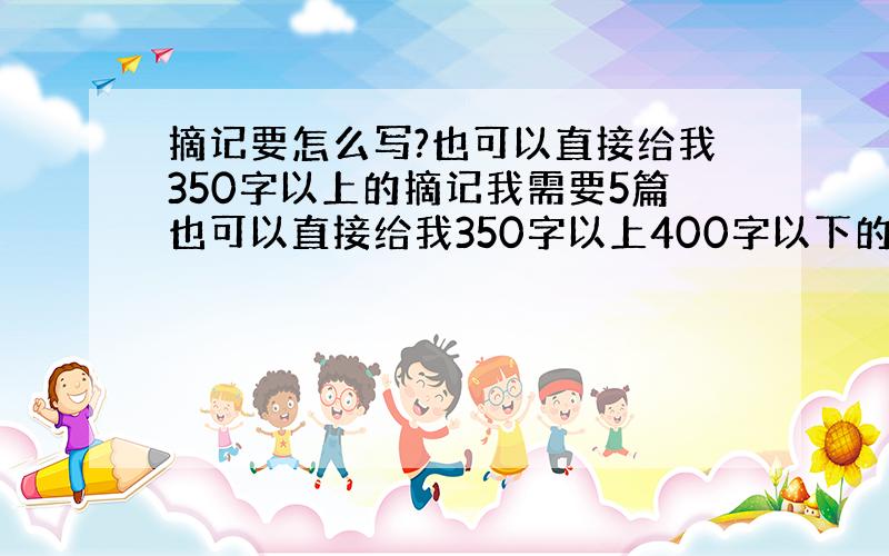 摘记要怎么写?也可以直接给我350字以上的摘记我需要5篇也可以直接给我350字以上400字以下的摘记我需要5篇 要是少儿