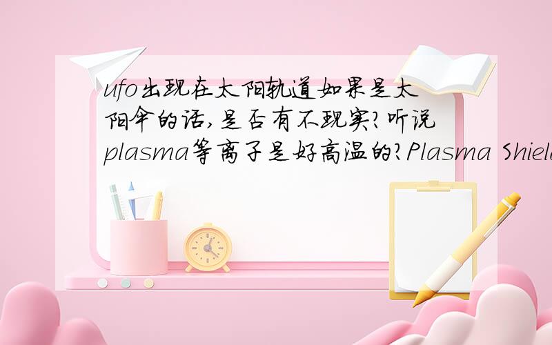 ufo出现在太阳轨道如果是太阳伞的话,是否有不现实?听说plasma等离子是好高温的?Plasma Shield 地球般