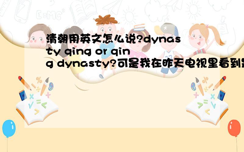 清朝用英文怎么说?dynasty qing or qing dynasty?可是我在昨天电视里看到是qing dynas