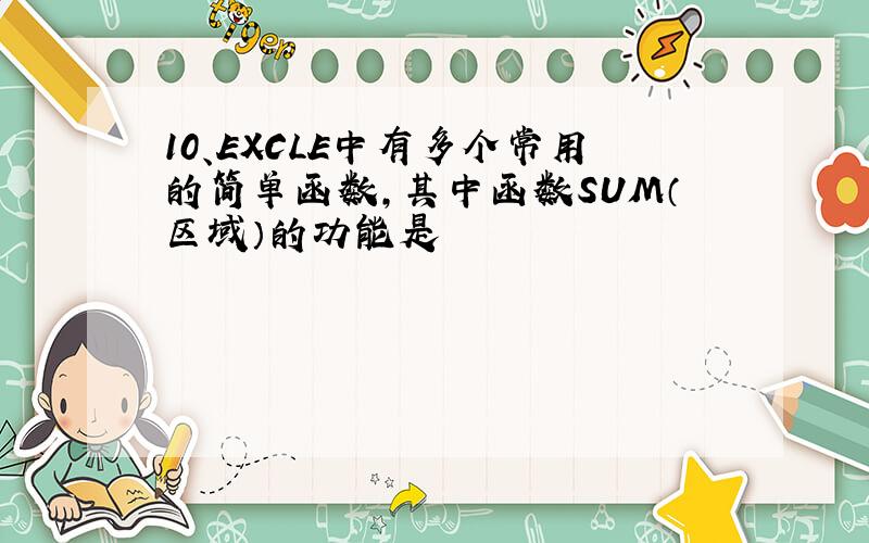 10、EXCLE中有多个常用的简单函数,其中函数SUM（区域）的功能是