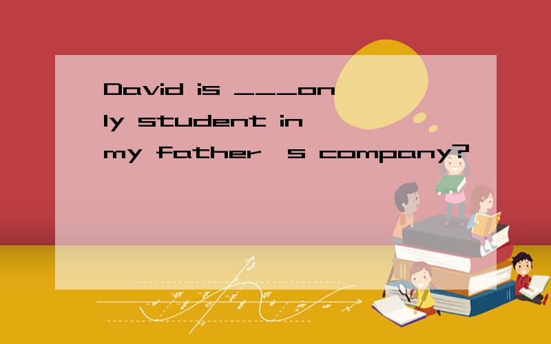 David is ___only student in my father's company?