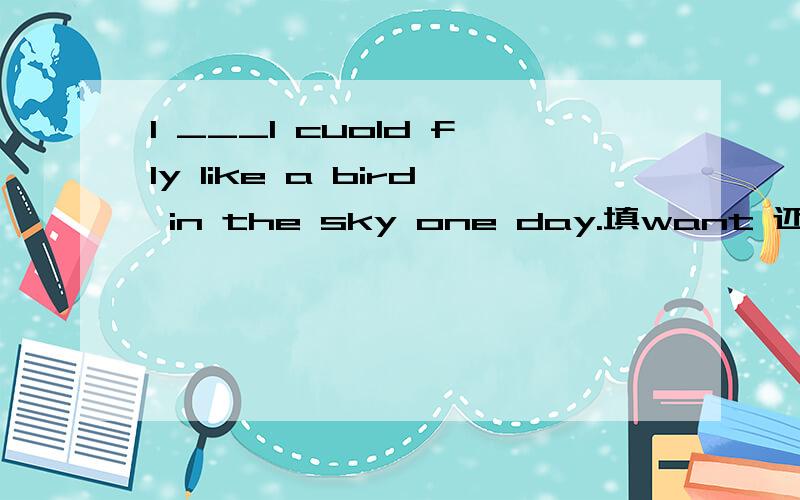 I ___I cuold fly like a bird in the sky one day.填want 还是hope