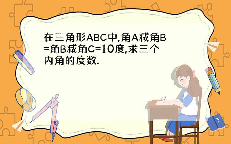 在三角形ABC中,角A减角B=角B减角C=10度,求三个内角的度数.