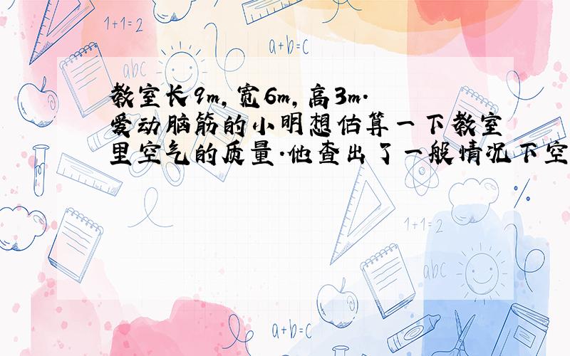 教室长9m，宽6m，高3m．爱动脑筋的小明想估算一下教室里空气的质量．他查出了一般情况下空气的密度为1.29kg/m3．