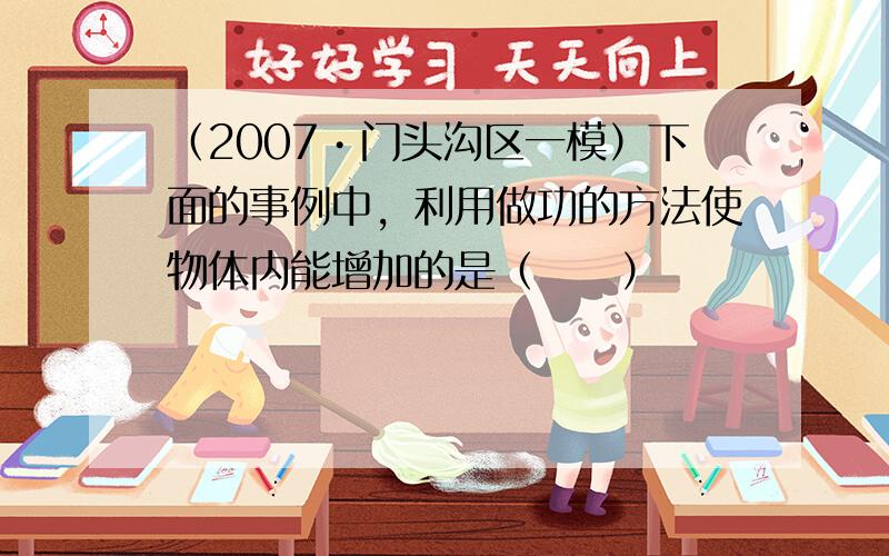 （2007•门头沟区一模）下面的事例中，利用做功的方法使物体内能增加的是（　　）