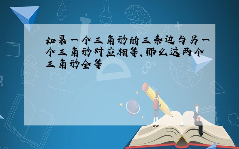 如果一个三角形的三条边与另一个三角形对应相等,那么这两个三角形全等