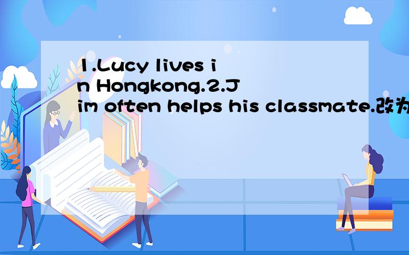 1.Lucy lives in Hongkong.2.Jim often helps his classmate.改为否