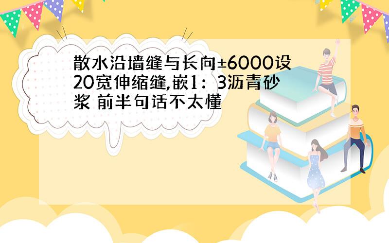 散水沿墙缝与长向±6000设20宽伸缩缝,嵌1：3沥青砂浆 前半句话不太懂