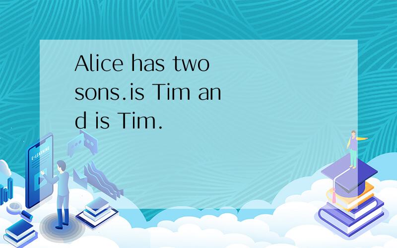 Alice has two sons.is Tim and is Tim.