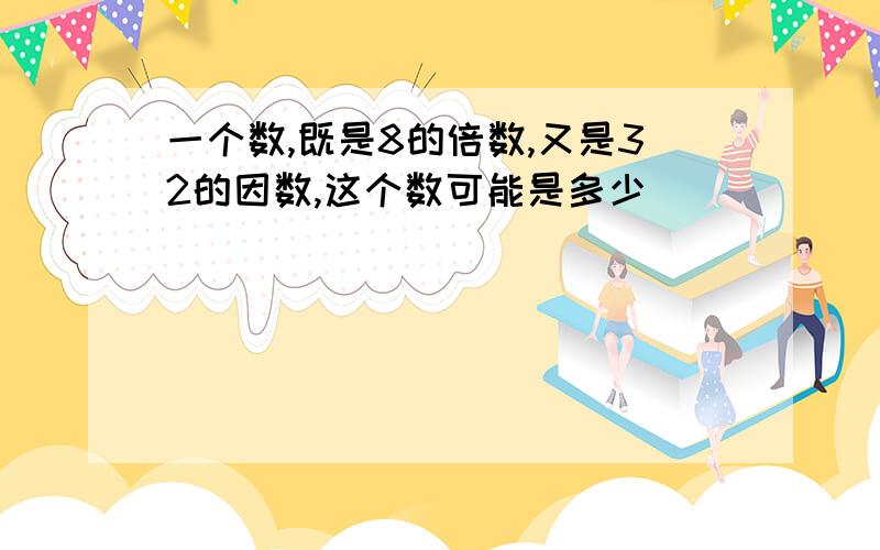 一个数,既是8的倍数,又是32的因数,这个数可能是多少