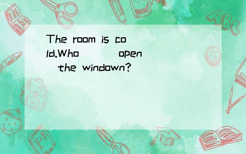 The room is cold.Who ()(open)the windown?