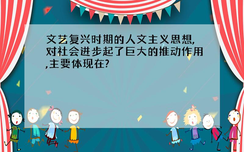 文艺复兴时期的人文主义思想,对社会进步起了巨大的推动作用,主要体现在?