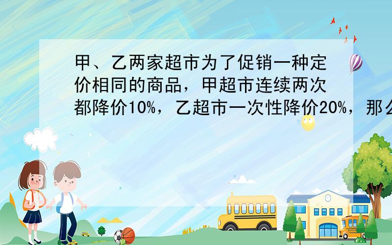 甲、乙两家超市为了促销一种定价相同的商品，甲超市连续两次都降价10%，乙超市一次性降价20%，那么顾客购买哪家超市的商品