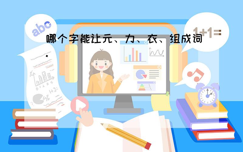 哪个字能让元、力、衣、组成词.