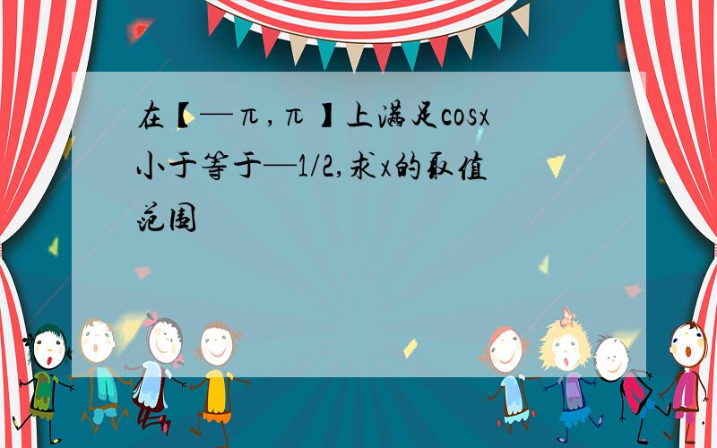 在【—π,π】上满足cosx小于等于—1/2,求x的取值范围